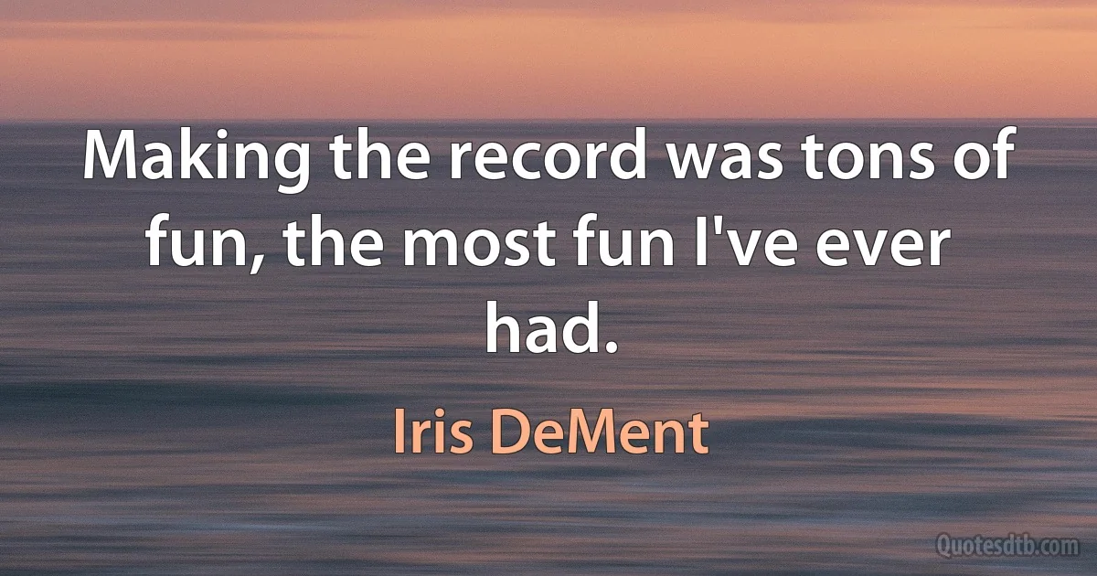 Making the record was tons of fun, the most fun I've ever had. (Iris DeMent)