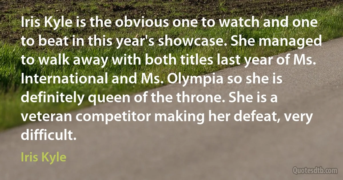 Iris Kyle is the obvious one to watch and one to beat in this year's showcase. She managed to walk away with both titles last year of Ms. International and Ms. Olympia so she is definitely queen of the throne. She is a veteran competitor making her defeat, very difficult. (Iris Kyle)