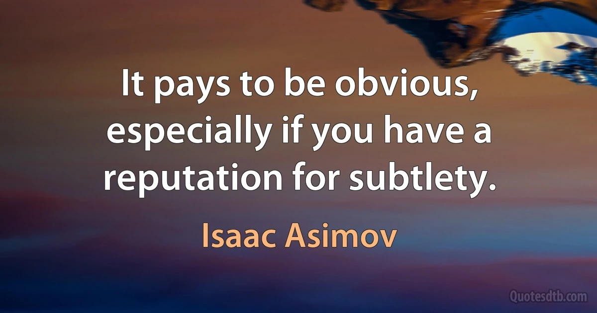 It pays to be obvious, especially if you have a reputation for subtlety. (Isaac Asimov)