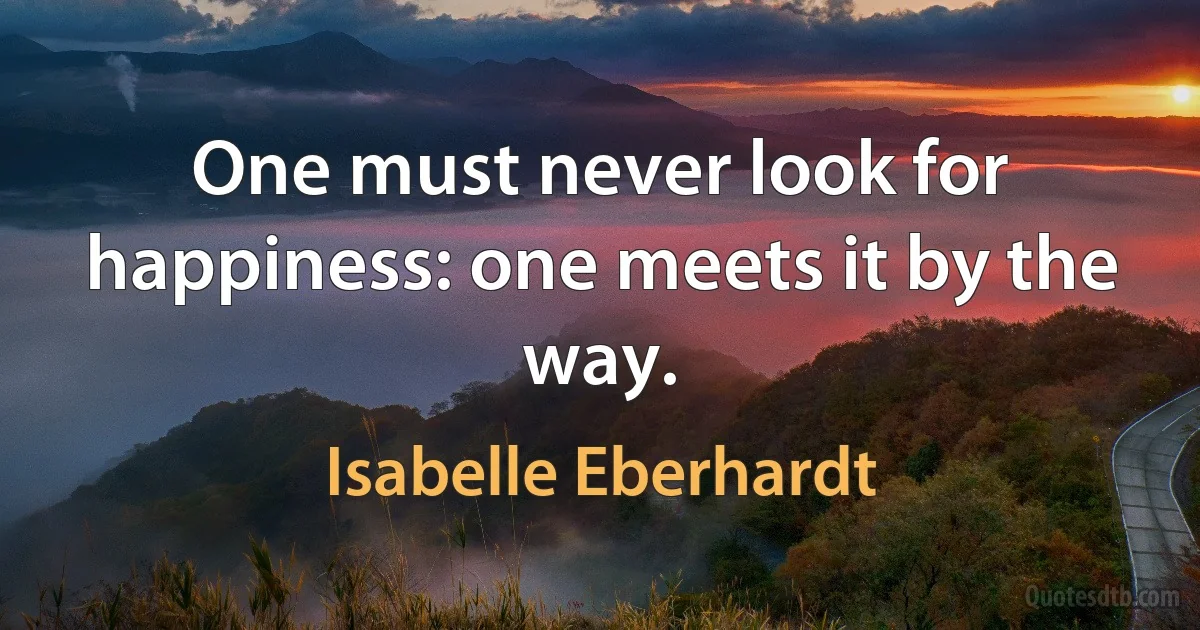 One must never look for happiness: one meets it by the way. (Isabelle Eberhardt)