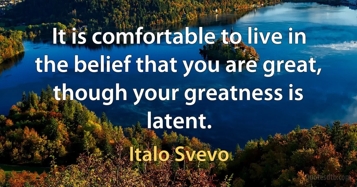 It is comfortable to live in the belief that you are great, though your greatness is latent. (Italo Svevo)