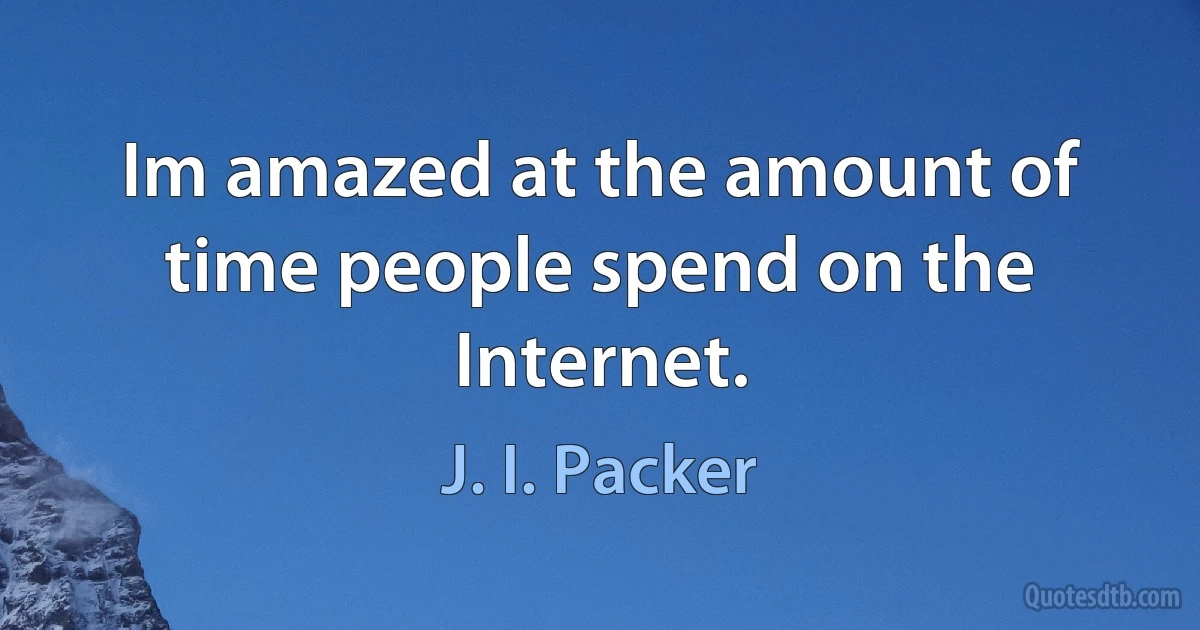 Im amazed at the amount of time people spend on the Internet. (J. I. Packer)