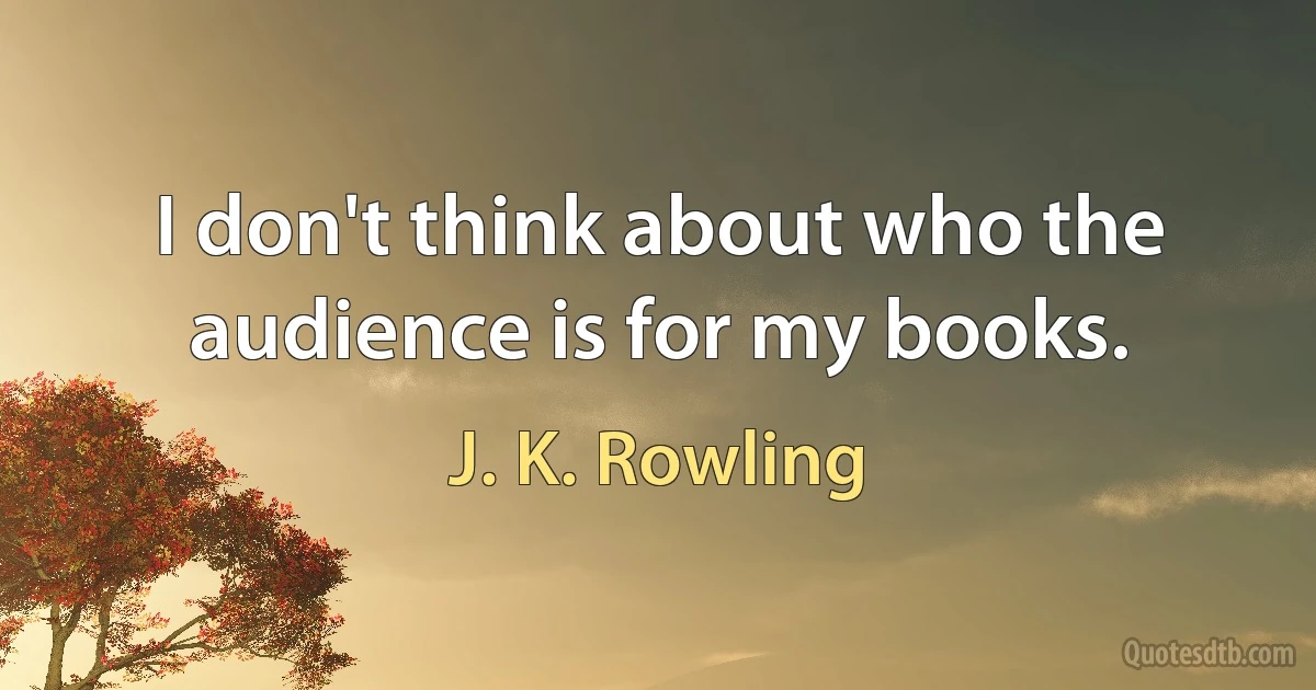 I don't think about who the audience is for my books. (J. K. Rowling)