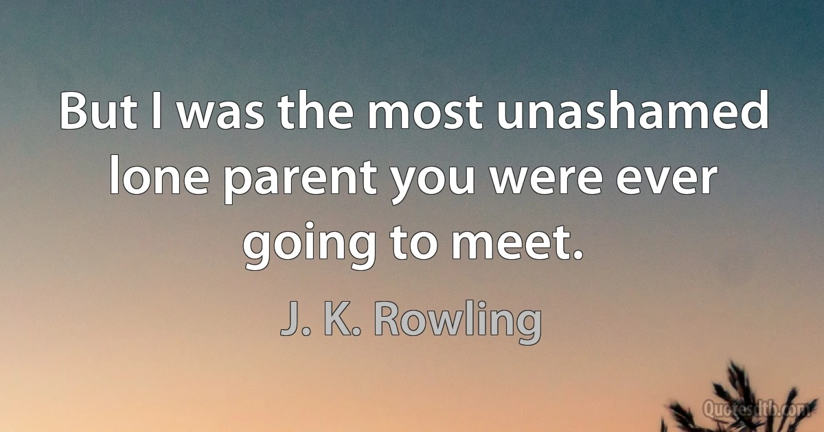 But I was the most unashamed lone parent you were ever going to meet. (J. K. Rowling)