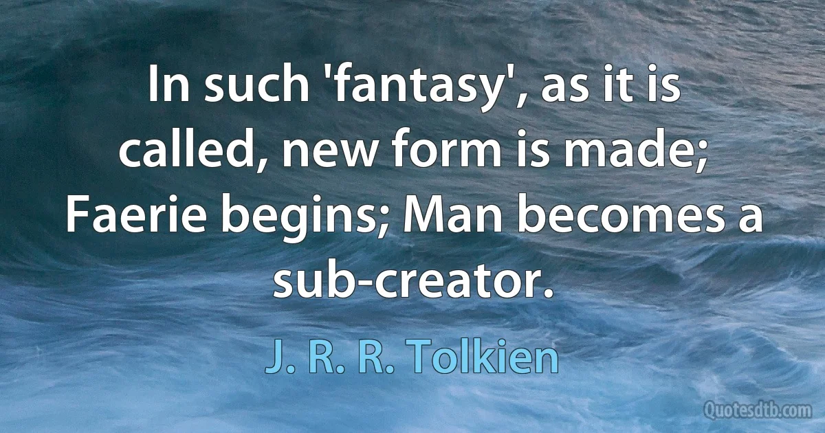 In such 'fantasy', as it is called, new form is made; Faerie begins; Man becomes a sub-creator. (J. R. R. Tolkien)