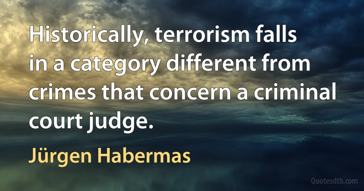 Historically, terrorism falls in a category different from crimes that concern a criminal court judge. (Jürgen Habermas)