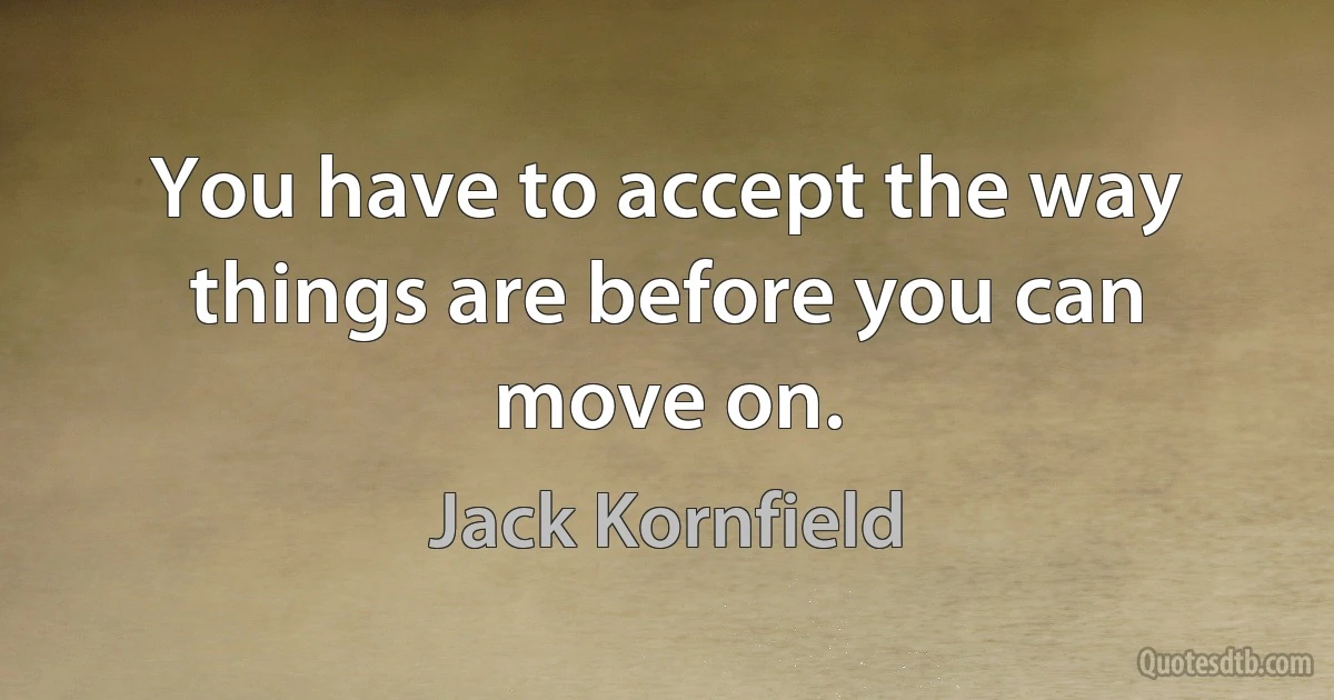 You have to accept the way things are before you can move on. (Jack Kornfield)