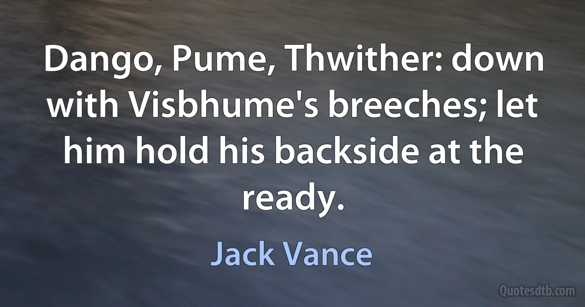 Dango, Pume, Thwither: down with Visbhume's breeches; let him hold his backside at the ready. (Jack Vance)