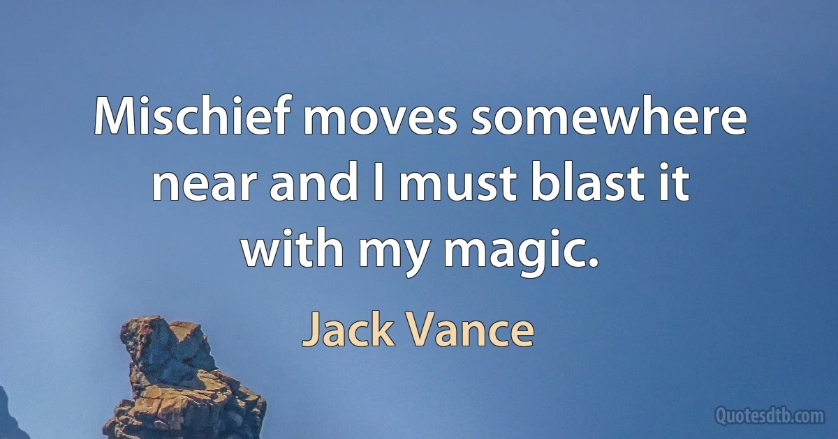 Mischief moves somewhere near and I must blast it with my magic. (Jack Vance)