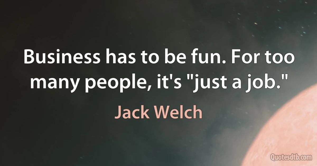 Business has to be fun. For too many people, it's "just a job." (Jack Welch)