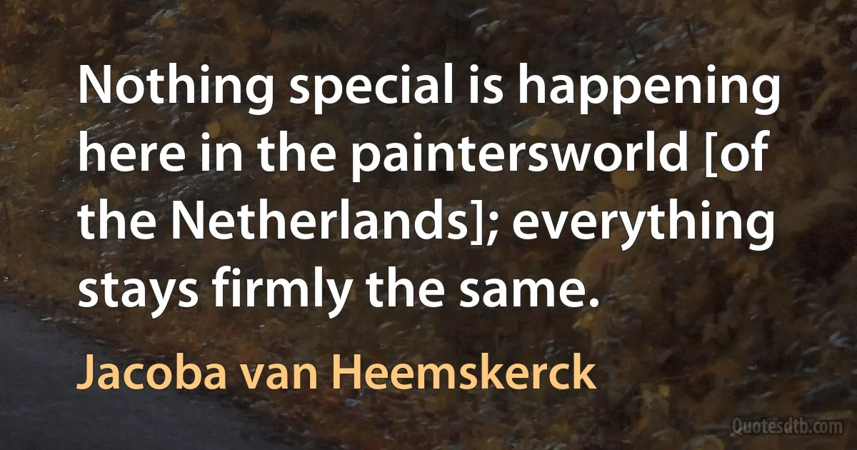 Nothing special is happening here in the paintersworld [of the Netherlands]; everything stays firmly the same. (Jacoba van Heemskerck)