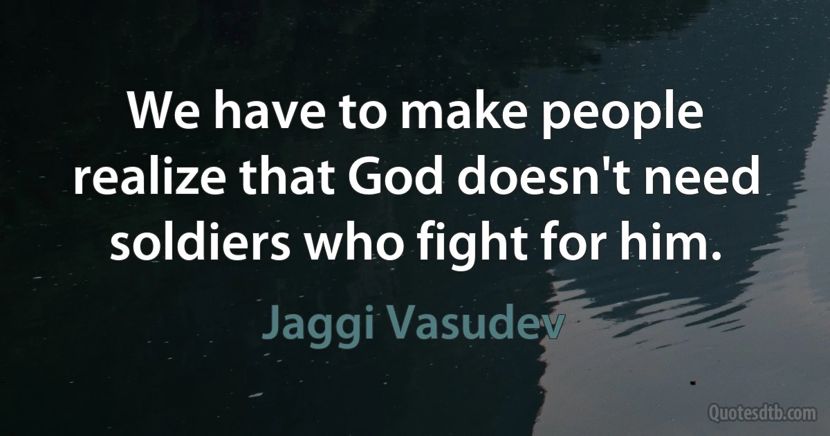 We have to make people realize that God doesn't need soldiers who fight for him. (Jaggi Vasudev)