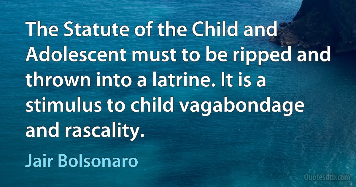 The Statute of the Child and Adolescent must to be ripped and thrown into a latrine. It is a stimulus to child vagabondage and rascality. (Jair Bolsonaro)