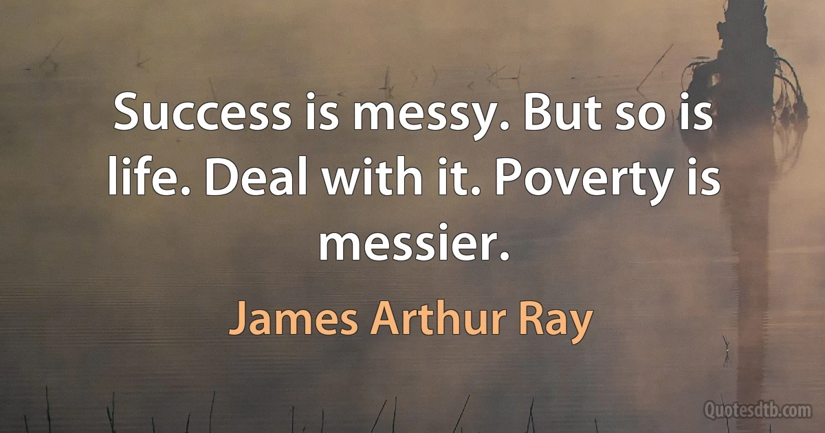 Success is messy. But so is life. Deal with it. Poverty is messier. (James Arthur Ray)