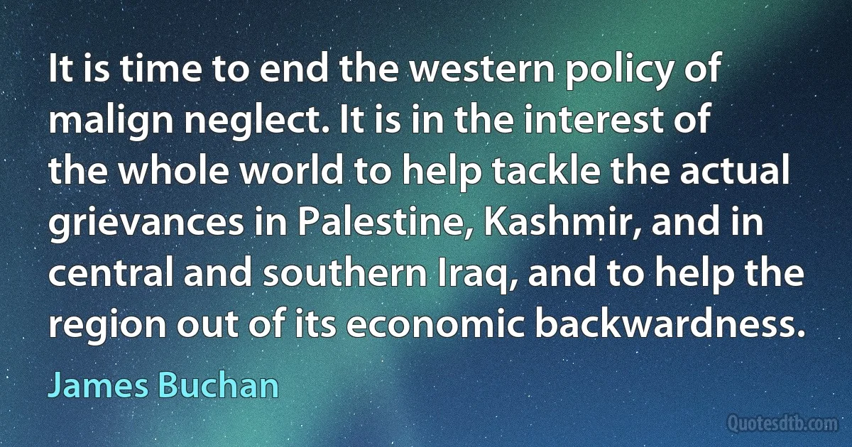 It is time to end the western policy of malign neglect. It is in the interest of the whole world to help tackle the actual grievances in Palestine, Kashmir, and in central and southern Iraq, and to help the region out of its economic backwardness. (James Buchan)