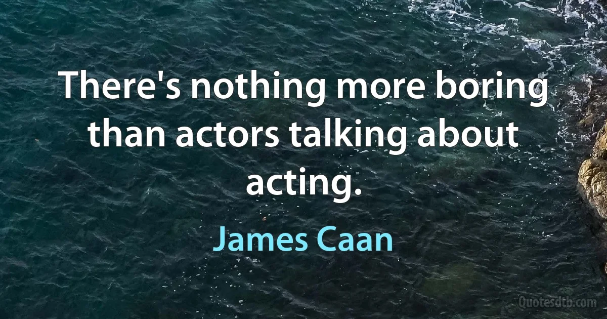 There's nothing more boring than actors talking about acting. (James Caan)