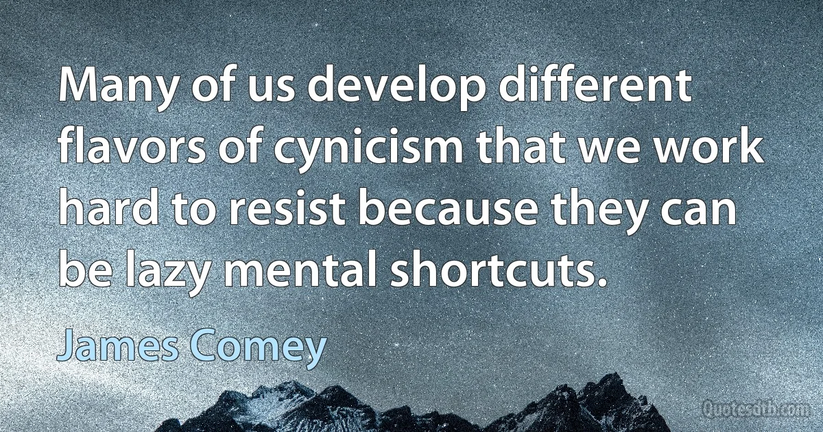 Many of us develop different flavors of cynicism that we work hard to resist because they can be lazy mental shortcuts. (James Comey)