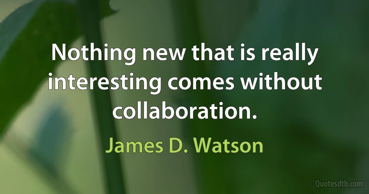 Nothing new that is really interesting comes without collaboration. (James D. Watson)