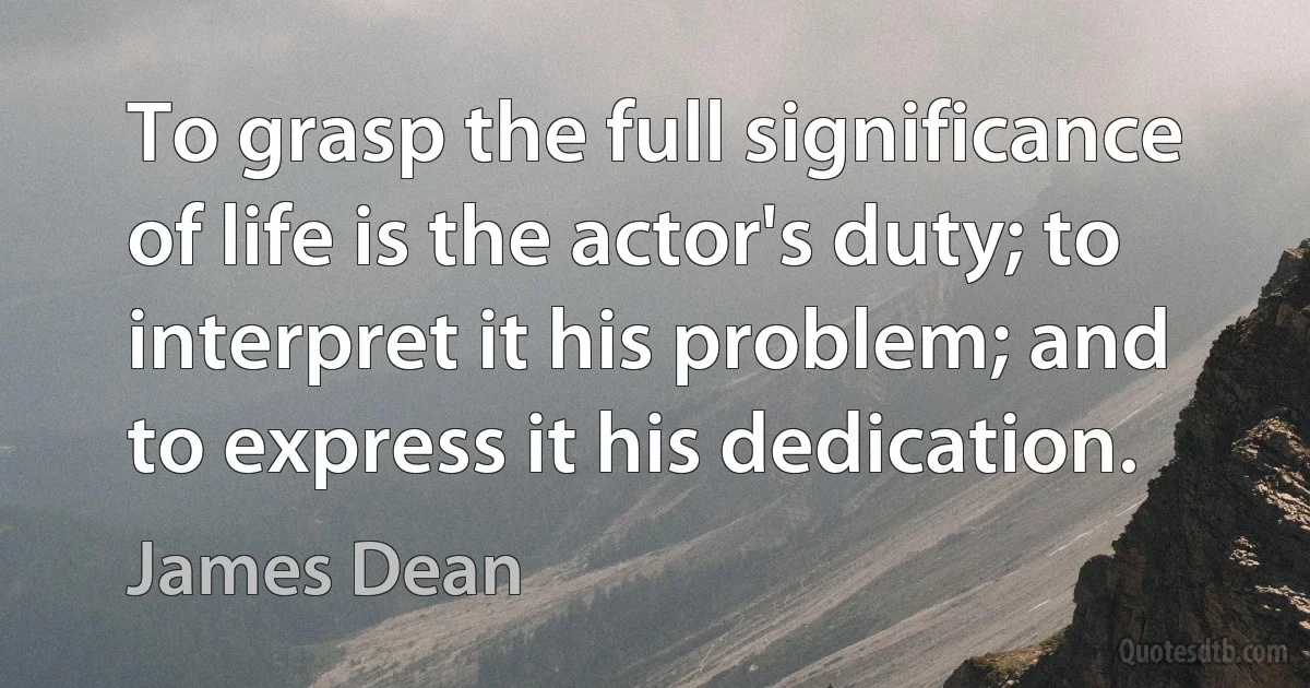 To grasp the full significance of life is the actor's duty; to interpret it his problem; and to express it his dedication. (James Dean)