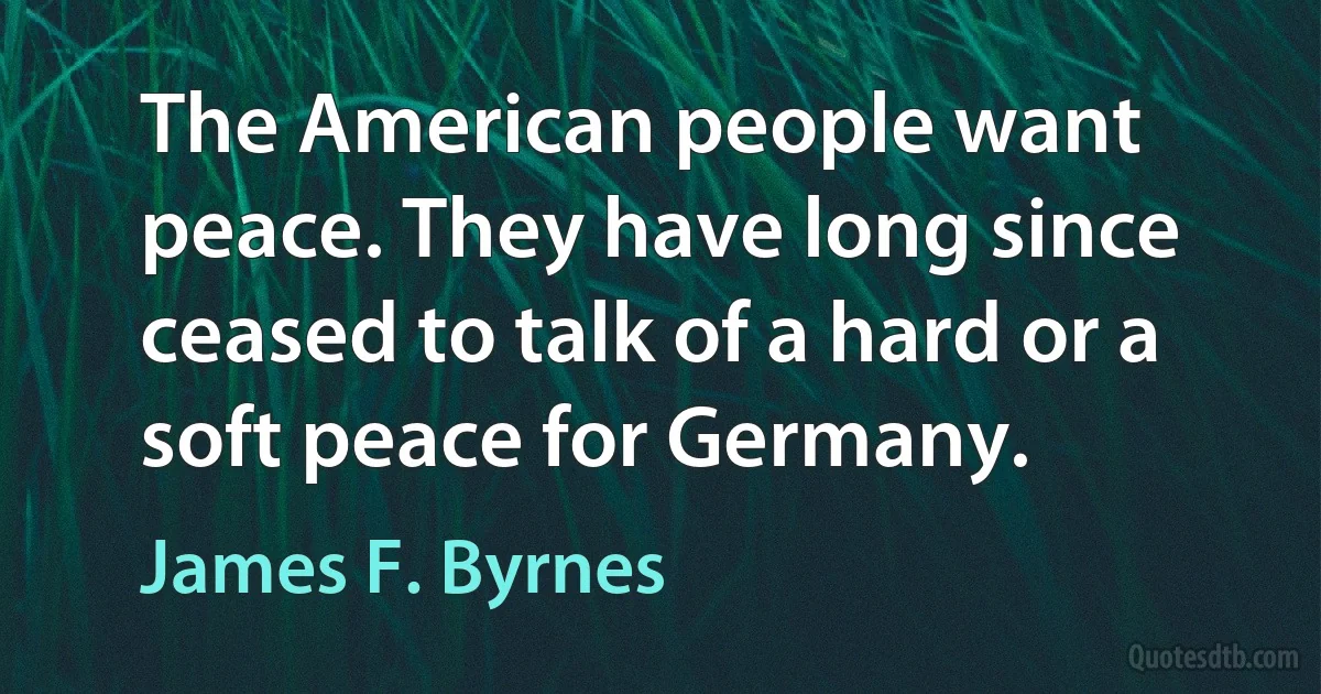 The American people want peace. They have long since ceased to talk of a hard or a soft peace for Germany. (James F. Byrnes)