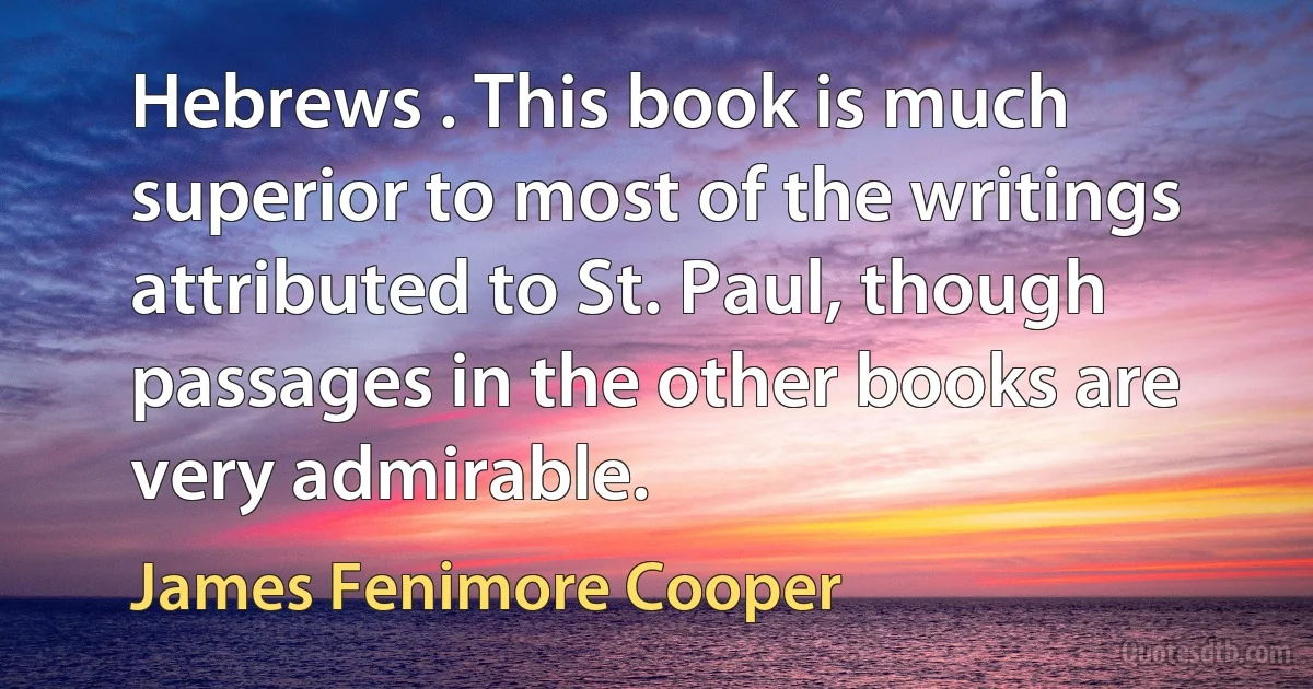 Hebrews . This book is much superior to most of the writings attributed to St. Paul, though passages in the other books are very admirable. (James Fenimore Cooper)