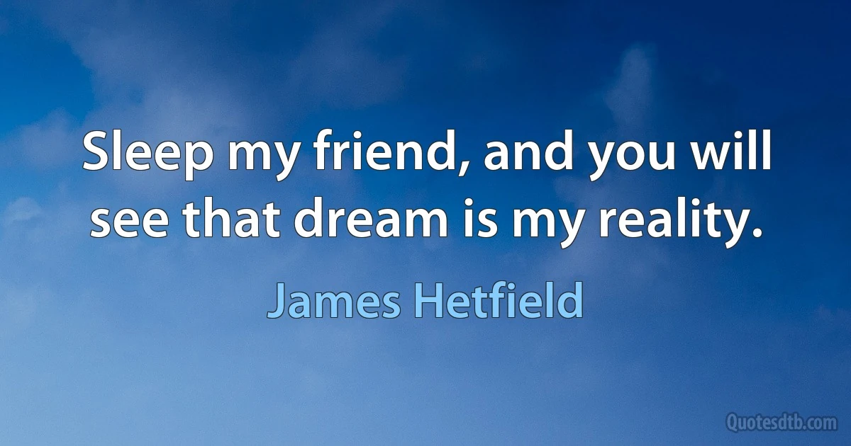 Sleep my friend, and you will see that dream is my reality. (James Hetfield)