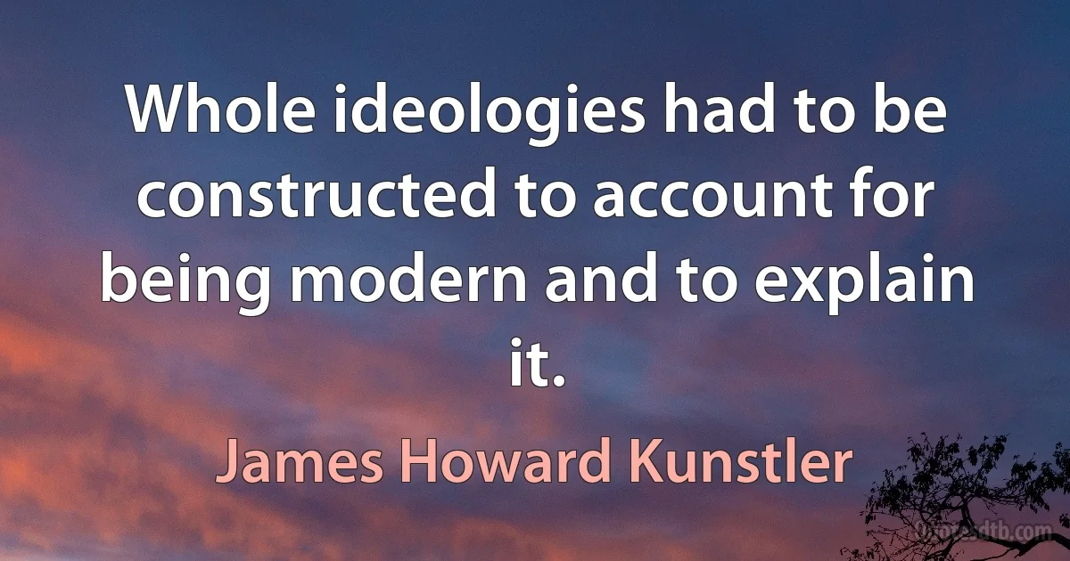 Whole ideologies had to be constructed to account for being modern and to explain it. (James Howard Kunstler)