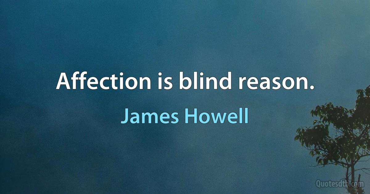 Affection is blind reason. (James Howell)