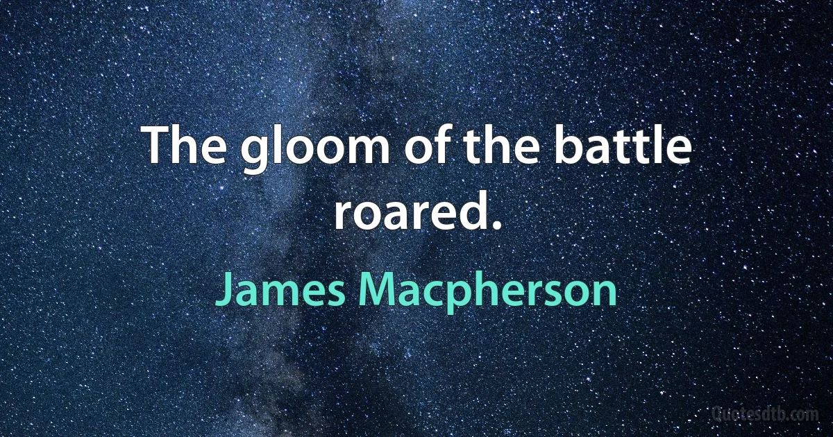 The gloom of the battle roared. (James Macpherson)