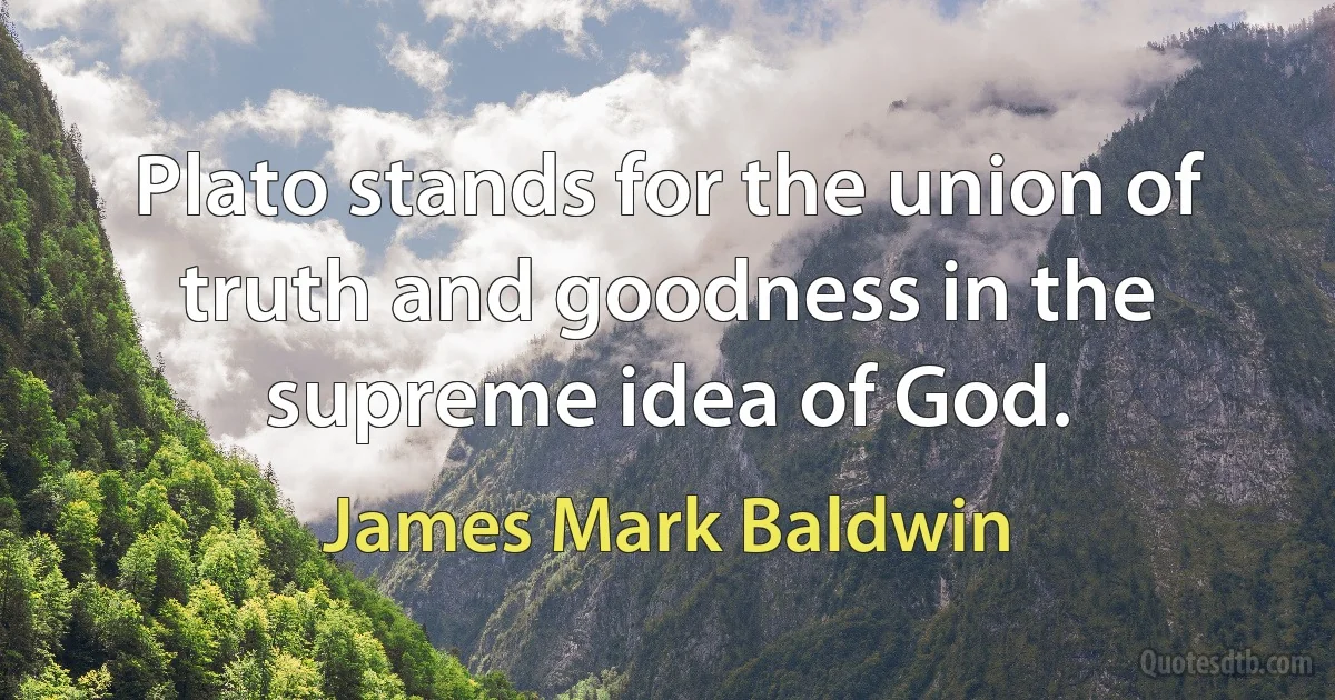 Plato stands for the union of truth and goodness in the supreme idea of God. (James Mark Baldwin)