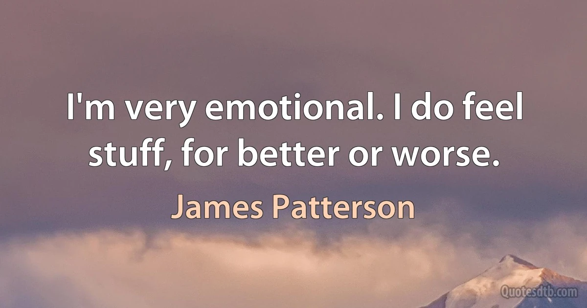 I'm very emotional. I do feel stuff, for better or worse. (James Patterson)