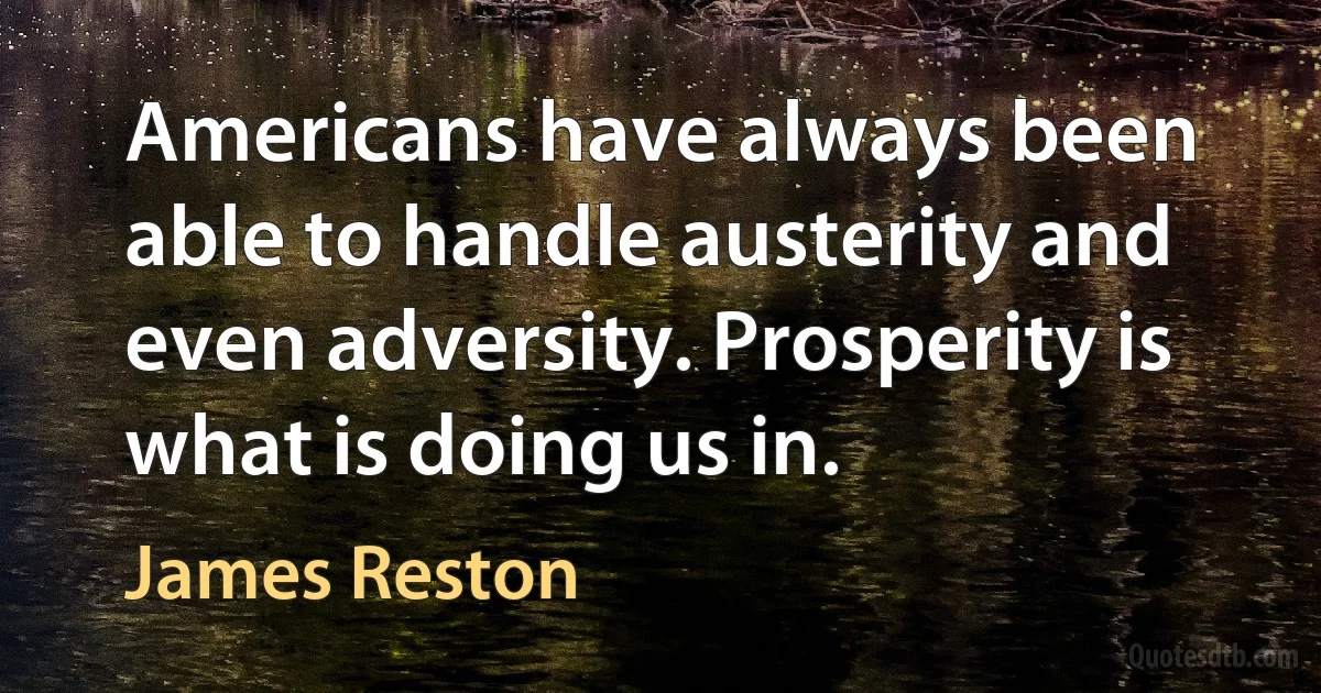 Americans have always been able to handle austerity and even adversity. Prosperity is what is doing us in. (James Reston)