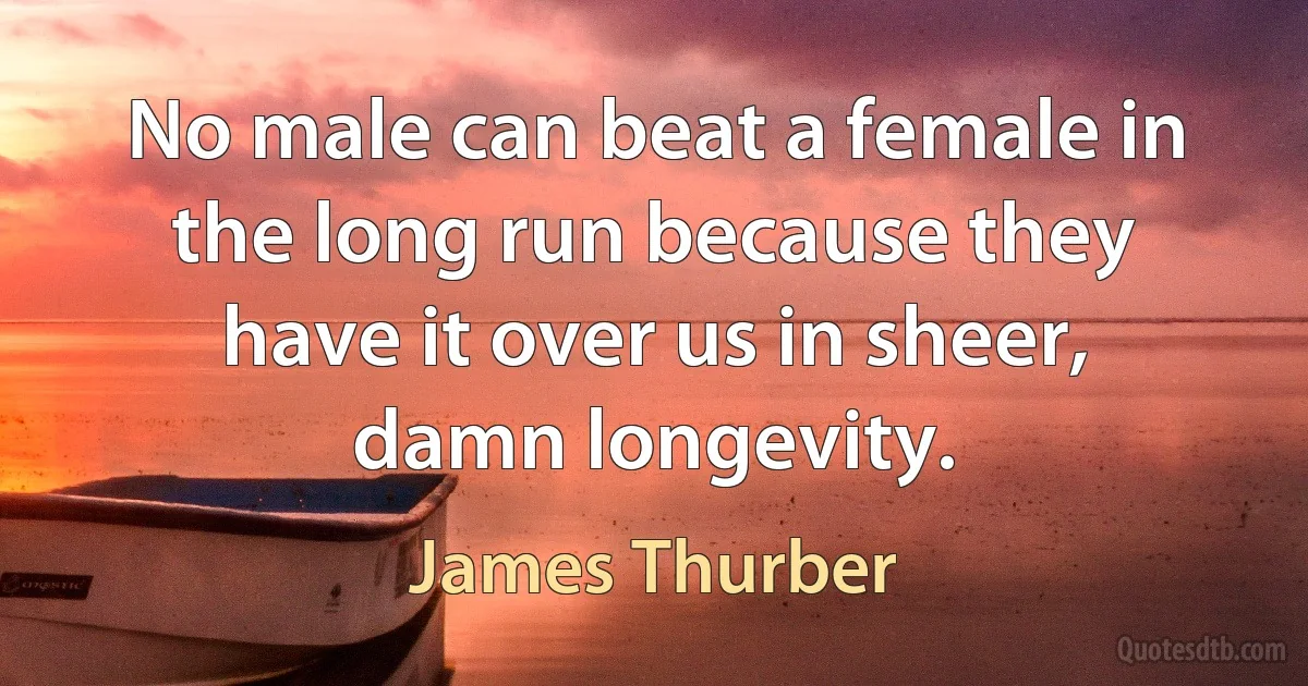 No male can beat a female in the long run because they have it over us in sheer, damn longevity. (James Thurber)