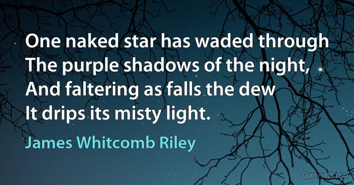 One naked star has waded through
The purple shadows of the night,
And faltering as falls the dew
It drips its misty light. (James Whitcomb Riley)