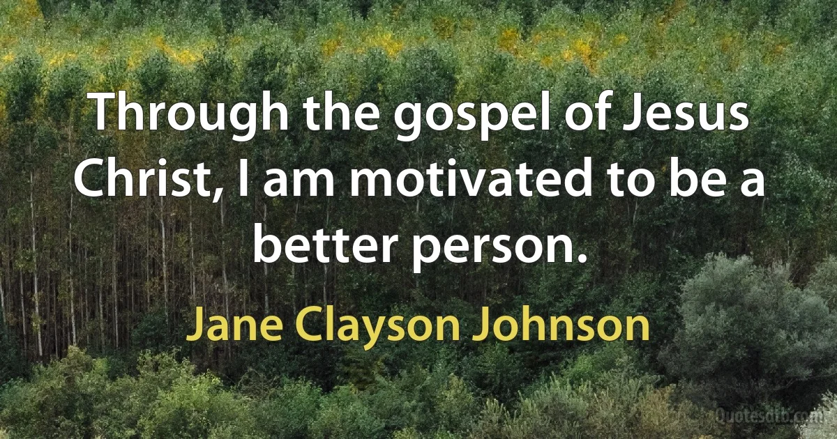 Through the gospel of Jesus Christ, I am motivated to be a better person. (Jane Clayson Johnson)