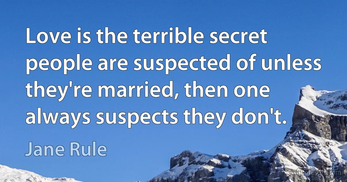 Love is the terrible secret people are suspected of unless they're married, then one always suspects they don't. (Jane Rule)