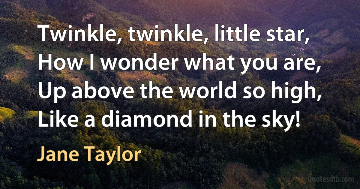 Twinkle, twinkle, little star,
How I wonder what you are,
Up above the world so high,
Like a diamond in the sky! (Jane Taylor)