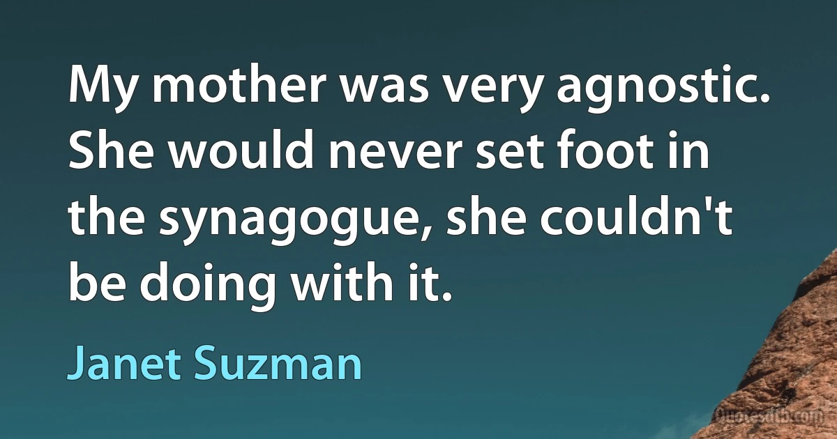 My mother was very agnostic. She would never set foot in the synagogue, she couldn't be doing with it. (Janet Suzman)