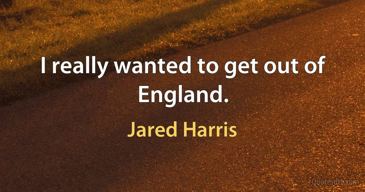 I really wanted to get out of England. (Jared Harris)