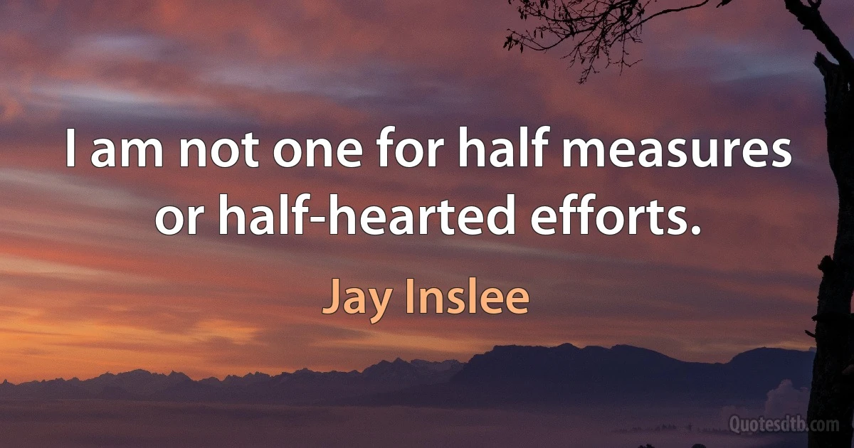 I am not one for half measures or half-hearted efforts. (Jay Inslee)