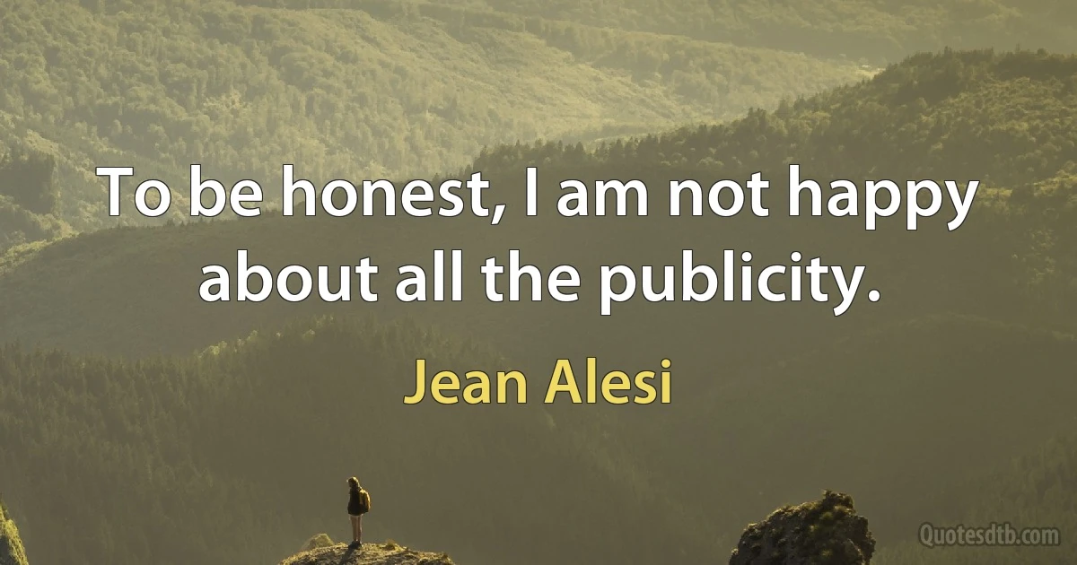 To be honest, I am not happy about all the publicity. (Jean Alesi)