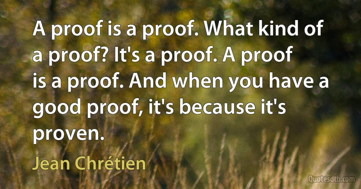 A proof is a proof. What kind of a proof? It's a proof. A proof is a proof. And when you have a good proof, it's because it's proven. (Jean Chrétien)