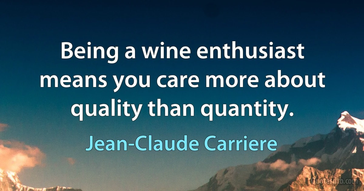 Being a wine enthusiast means you care more about quality than quantity. (Jean-Claude Carriere)