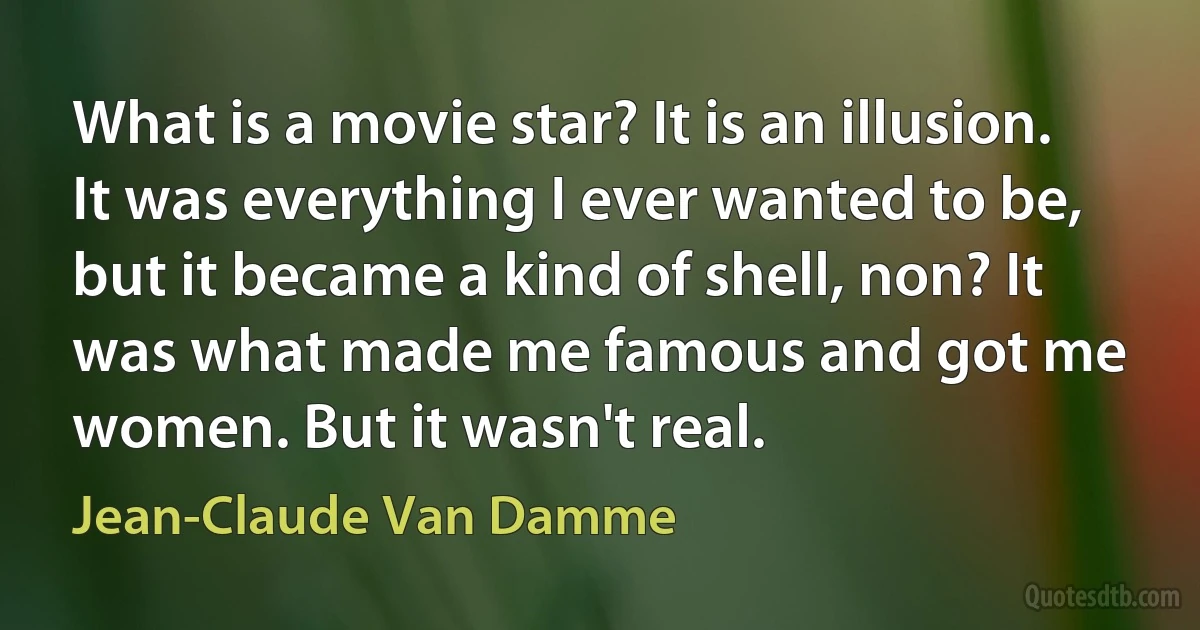 What is a movie star? It is an illusion. It was everything I ever wanted to be, but it became a kind of shell, non? It was what made me famous and got me women. But it wasn't real. (Jean-Claude Van Damme)