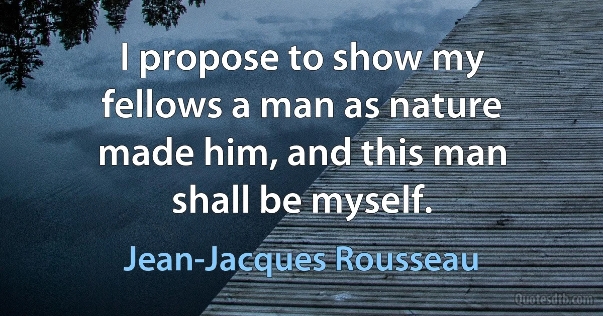 I propose to show my fellows a man as nature made him, and this man shall be myself. (Jean-Jacques Rousseau)