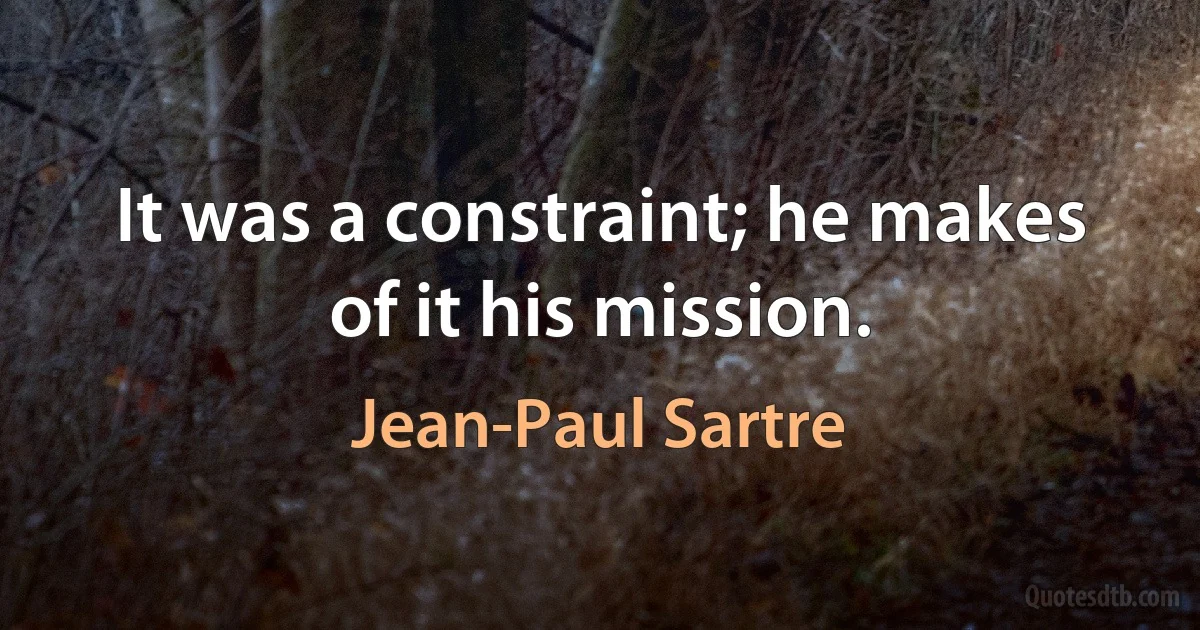 It was a constraint; he makes of it his mission. (Jean-Paul Sartre)