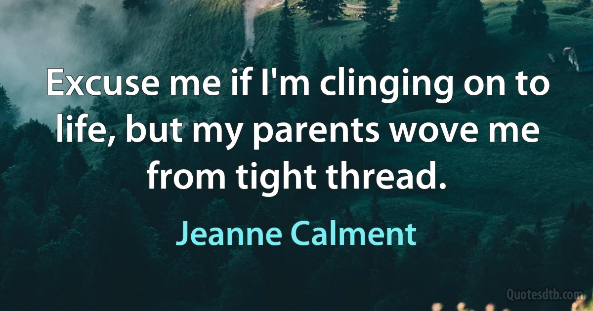 Excuse me if I'm clinging on to life, but my parents wove me from tight thread. (Jeanne Calment)