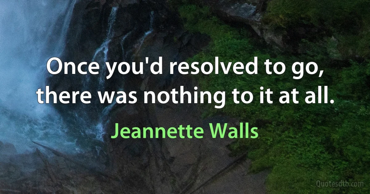 Once you'd resolved to go, there was nothing to it at all. (Jeannette Walls)