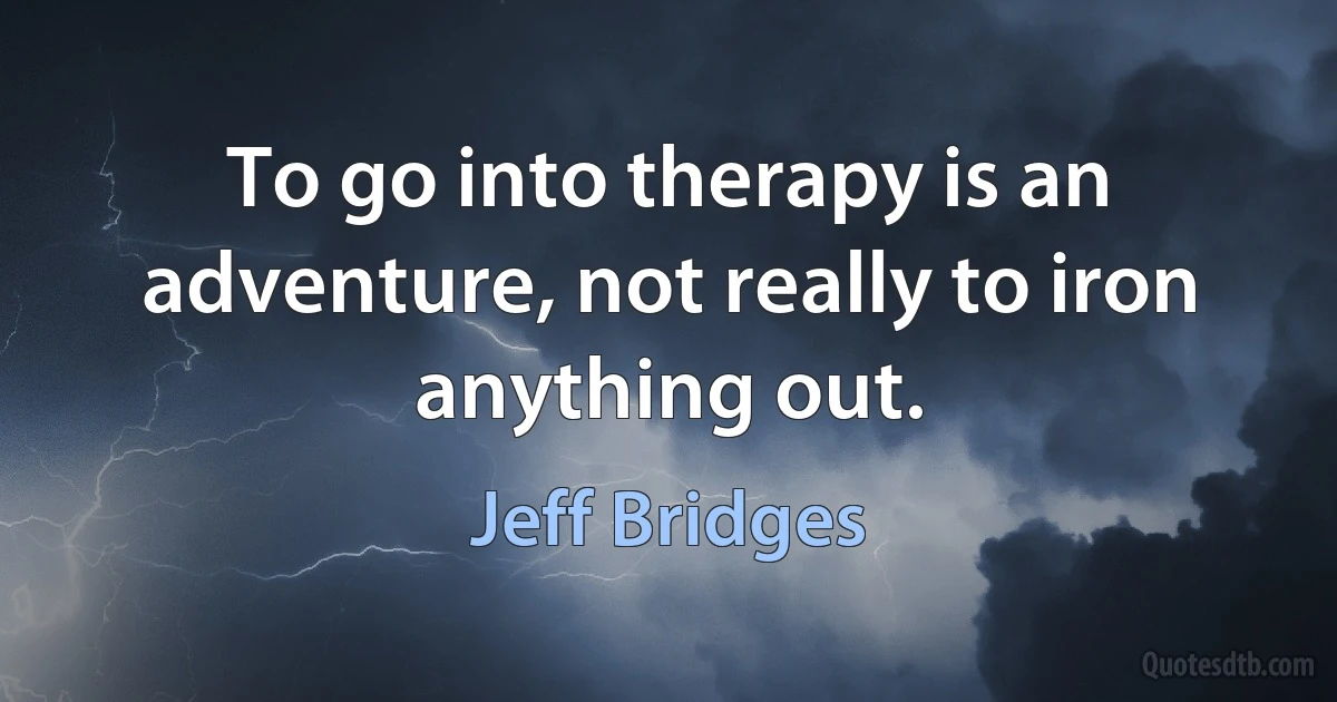 To go into therapy is an adventure, not really to iron anything out. (Jeff Bridges)