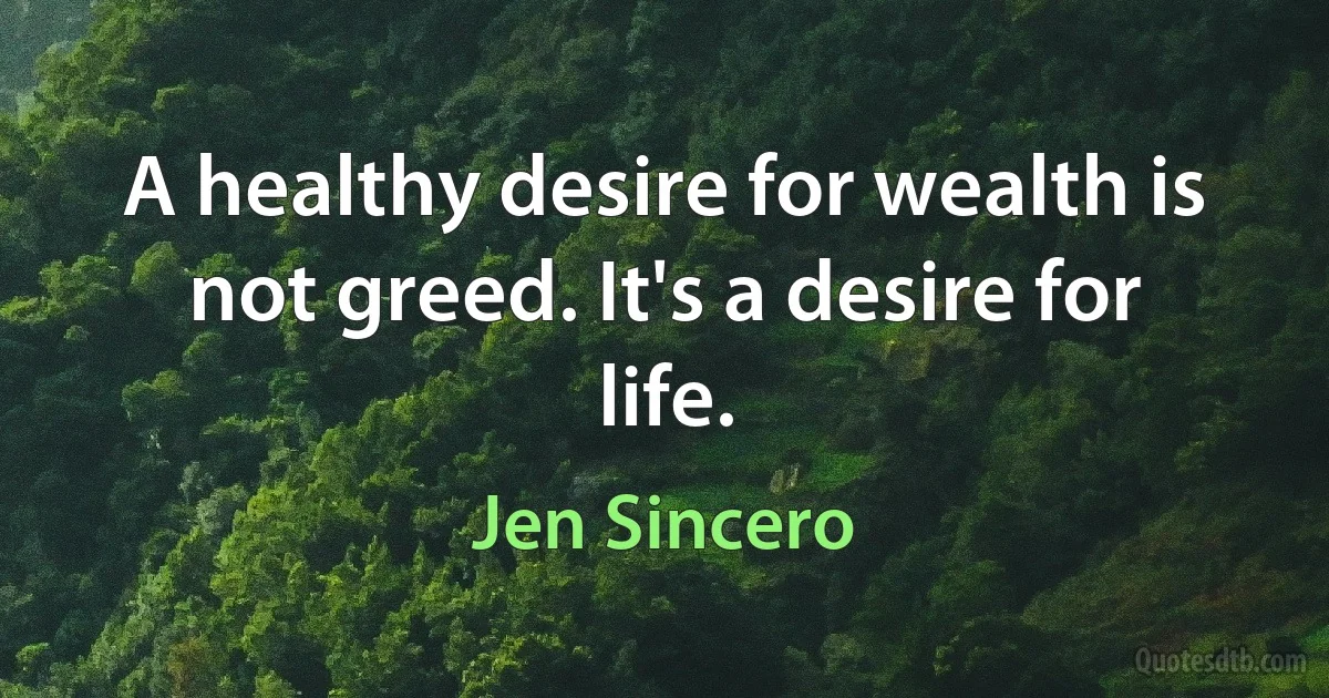 A healthy desire for wealth is not greed. It's a desire for life. (Jen Sincero)